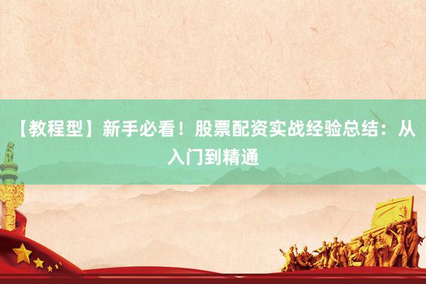 【教程型】新手必看！股票配资实战经验总结：从入门到精通