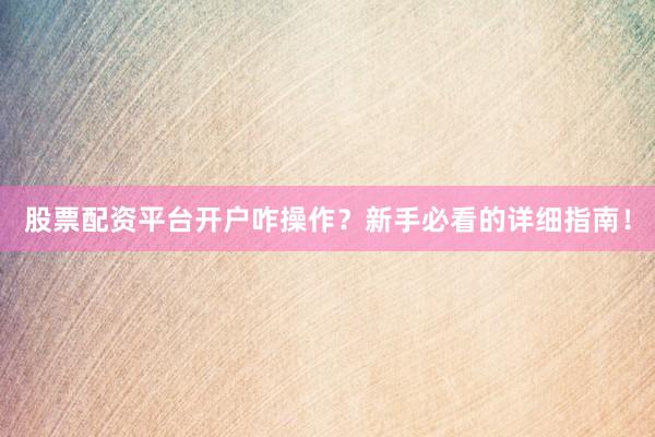 股票配资平台开户咋操作？新手必看的详细指南！