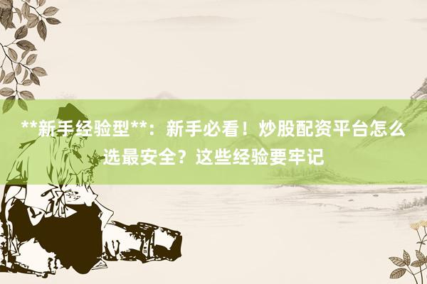 **新手经验型**：新手必看！炒股配资平台怎么选最安全？这些经验要牢记