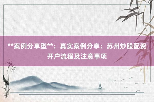 **案例分享型**：真实案例分享：苏州炒股配资开户流程及注意事项