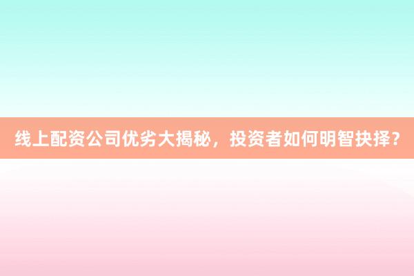 线上配资公司优劣大揭秘，投资者如何明智抉择？