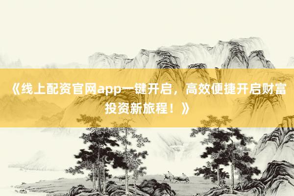 《线上配资官网app一键开启，高效便捷开启财富投资新旅程！》