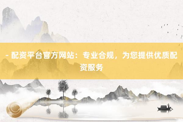 - 配资平台官方网站：专业合规，为您提供优质配资服务