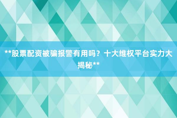 **股票配资被骗报警有用吗？十大维权平台实力大揭秘**