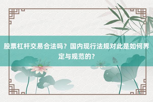 股票杠杆交易合法吗？国内现行法规对此是如何界定与规范的？