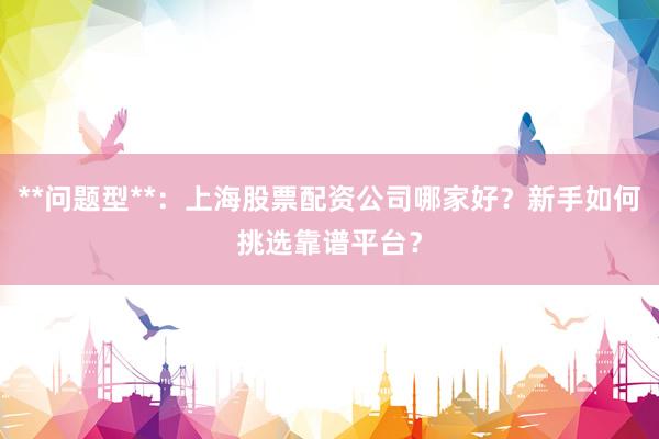 **问题型**：上海股票配资公司哪家好？新手如何挑选靠谱平台？