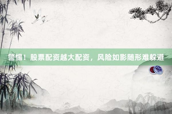 警惕！股票配资越大配资，风险如影随形难躲避
