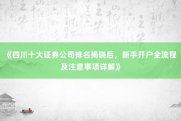 《四川十大证券公司排名揭晓后，新手开户全流程及注意事项详解》