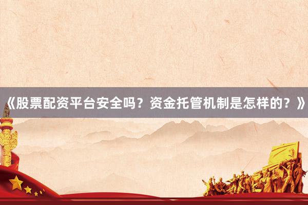 《股票配资平台安全吗？资金托管机制是怎样的？》