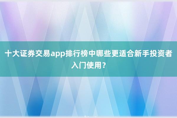 十大证券交易app排行榜中哪些更适合新手投资者入门使用？
