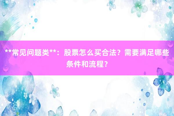 **常见问题类**：股票怎么买合法？需要满足哪些条件和流程？