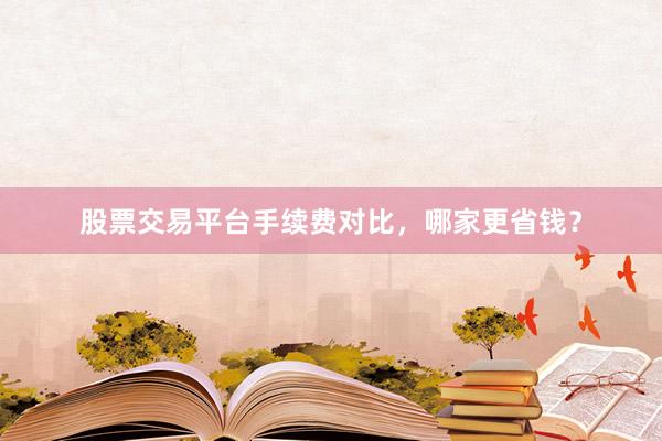 股票交易平台手续费对比，哪家更省钱？