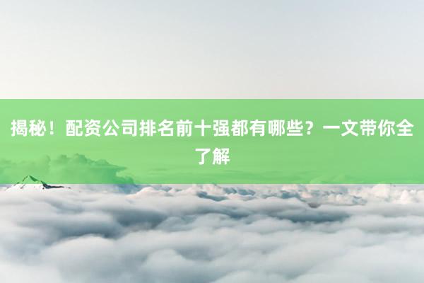 揭秘！配资公司排名前十强都有哪些？一文带你全了解
