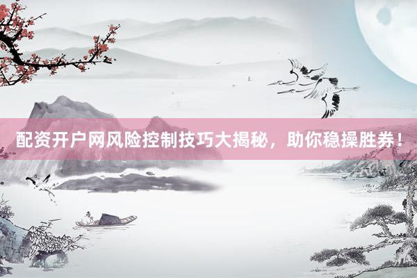 配资开户网风险控制技巧大揭秘，助你稳操胜券！