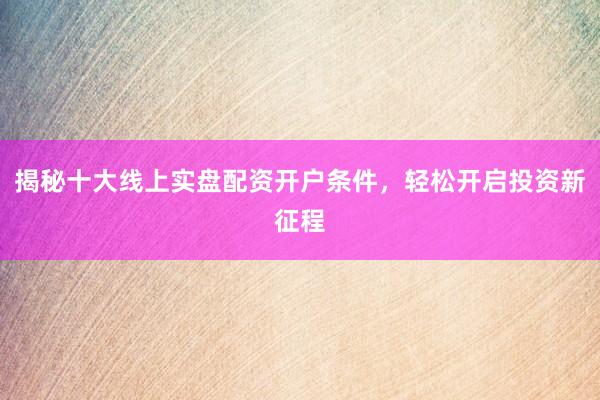 揭秘十大线上实盘配资开户条件，轻松开启投资新征程
