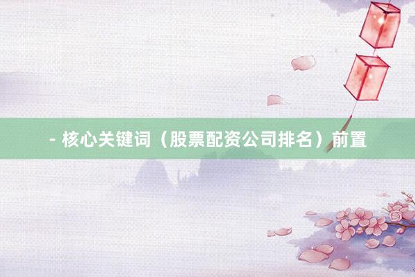 - 核心关键词（股票配资公司排名）前置