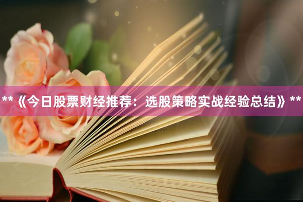 **《今日股票财经推荐：选股策略实战经验总结》**