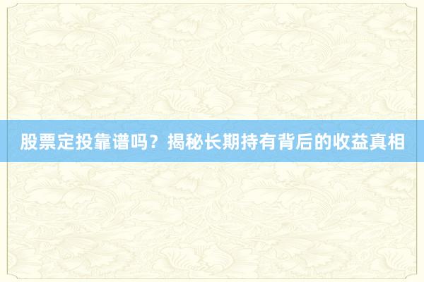 股票定投靠谱吗？揭秘长期持有背后的收益真相