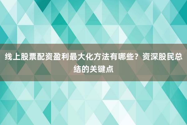 线上股票配资盈利最大化方法有哪些？资深股民总结的关键点