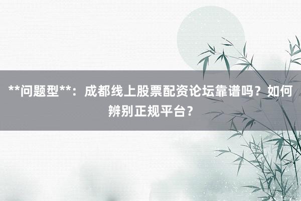 **问题型**：成都线上股票配资论坛靠谱吗？如何辨别正规平台？