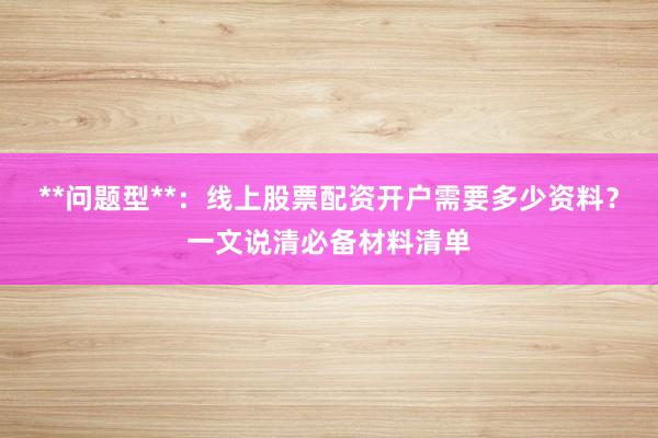 **问题型**：线上股票配资开户需要多少资料？一文说清必备材料清单