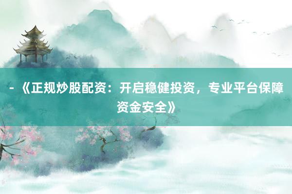 - 《正规炒股配资：开启稳健投资，专业平台保障资金安全》