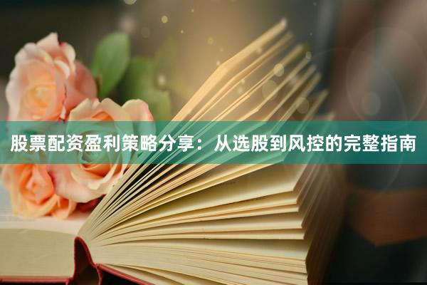 股票配资盈利策略分享：从选股到风控的完整指南
