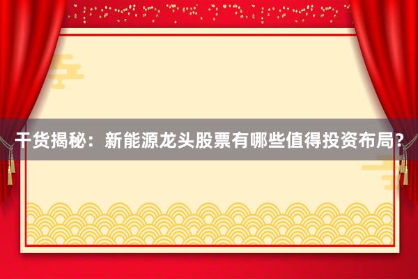 干货揭秘：新能源龙头股票有哪些值得投资布局？