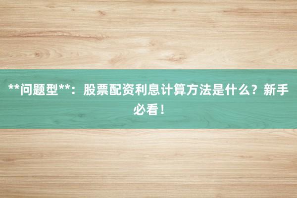**问题型**：股票配资利息计算方法是什么？新手必看！