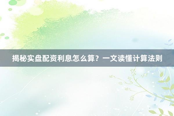 揭秘实盘配资利息怎么算？一文读懂计算法则