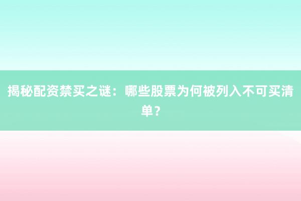 揭秘配资禁买之谜：哪些股票为何被列入不可买清单？