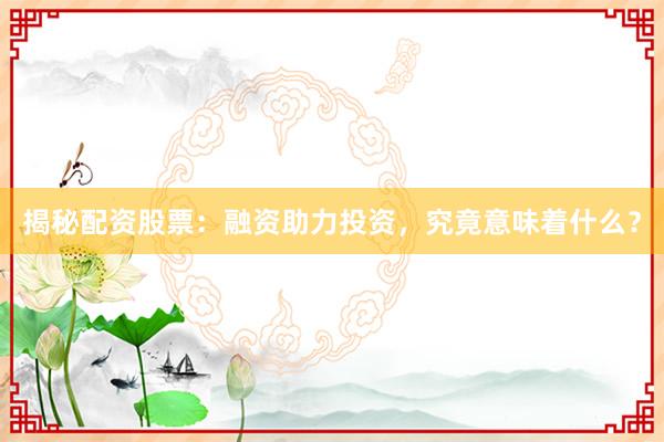 揭秘配资股票：融资助力投资，究竟意味着什么？