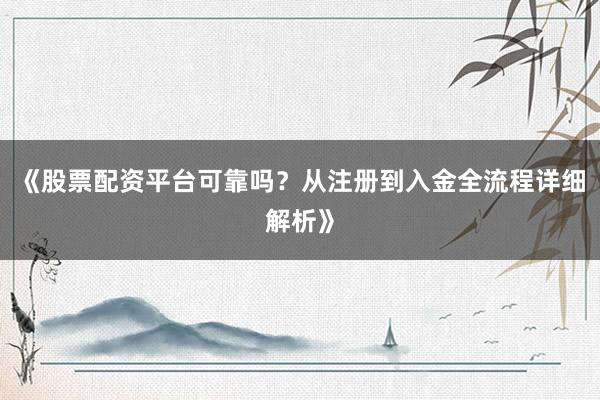 《股票配资平台可靠吗？从注册到入金全流程详细解析》