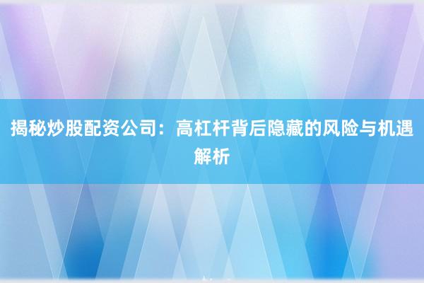 揭秘炒股配资公司：高杠杆背后隐藏的风险与机遇解析
