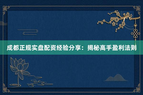 成都正规实盘配资经验分享：揭秘高手盈利法则