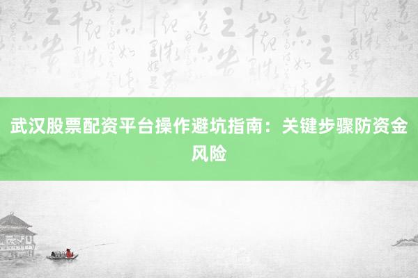 武汉股票配资平台操作避坑指南：关键步骤防资金风险