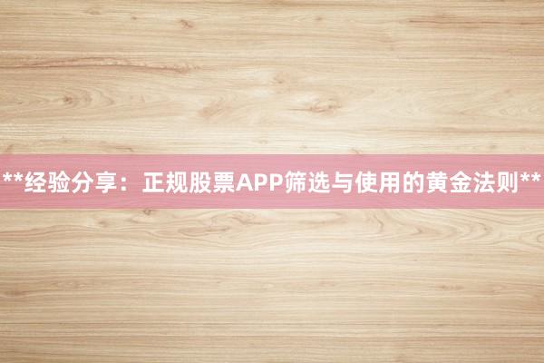 **经验分享：正规股票APP筛选与使用的黄金法则**