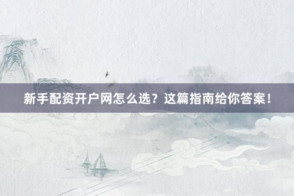 新手配资开户网怎么选？这篇指南给你答案！