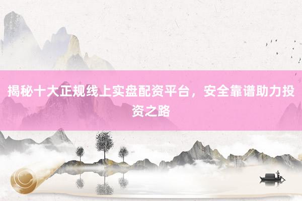 揭秘十大正规线上实盘配资平台，安全靠谱助力投资之路