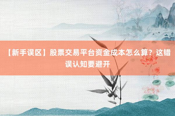 【新手误区】股票交易平台资金成本怎么算？这错误认知要避开