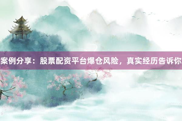案例分享：股票配资平台爆仓风险，真实经历告诉你