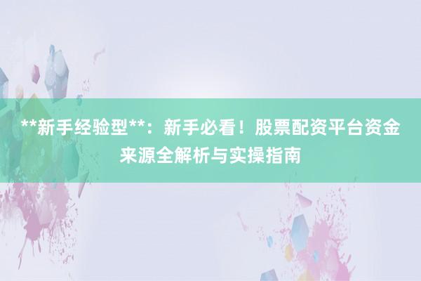 **新手经验型**：新手必看！股票配资平台资金来源全解析与实操指南