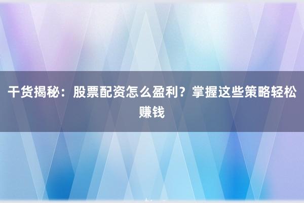 干货揭秘：股票配资怎么盈利？掌握这些策略轻松赚钱