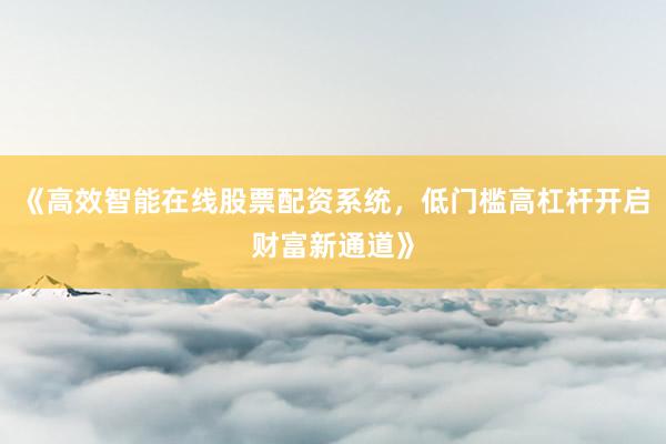 《高效智能在线股票配资系统，低门槛高杠杆开启财富新通道》