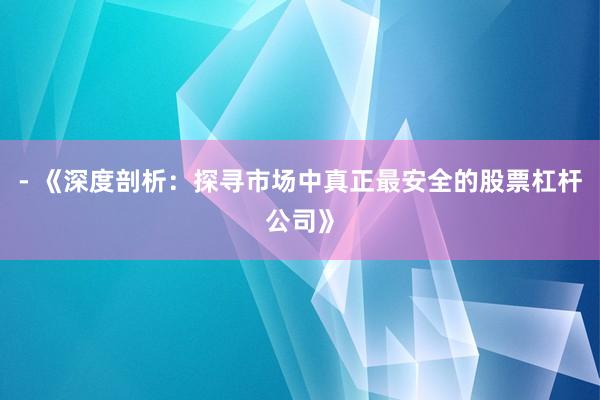- 《深度剖析：探寻市场中真正最安全的股票杠杆公司》