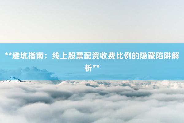 **避坑指南：线上股票配资收费比例的隐藏陷阱解析**