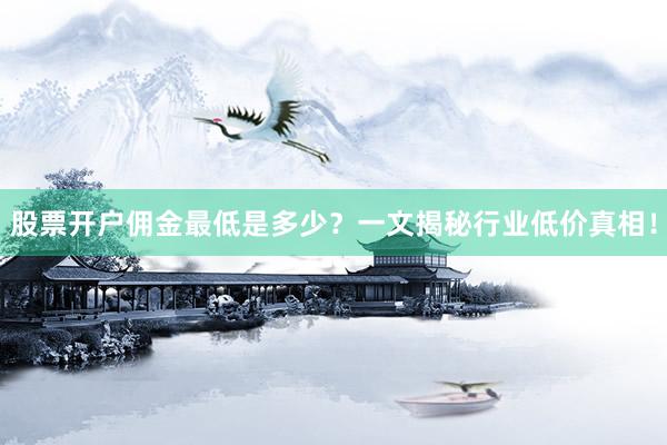 股票开户佣金最低是多少？一文揭秘行业低价真相！