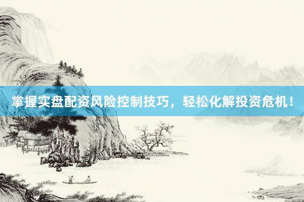 掌握实盘配资风险控制技巧，轻松化解投资危机！