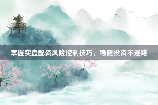 掌握实盘配资风险控制技巧，稳健投资不迷路
