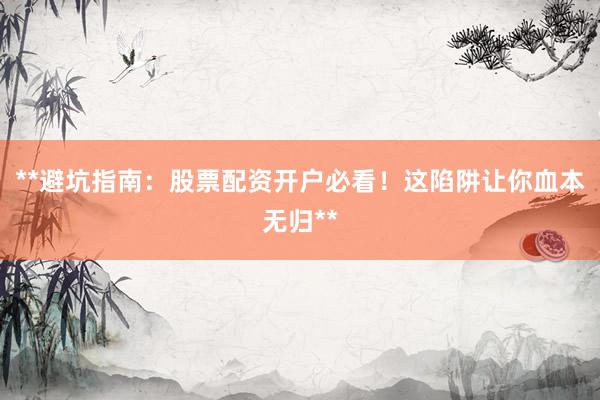 **避坑指南：股票配资开户必看！这陷阱让你血本无归**